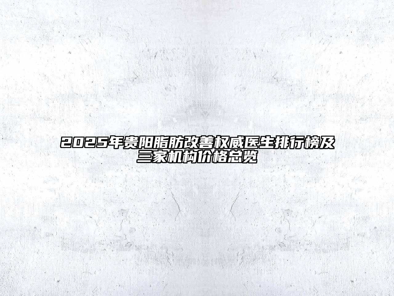 2025年贵阳脂肪改善权威医生排行榜及三家机构价格总览
