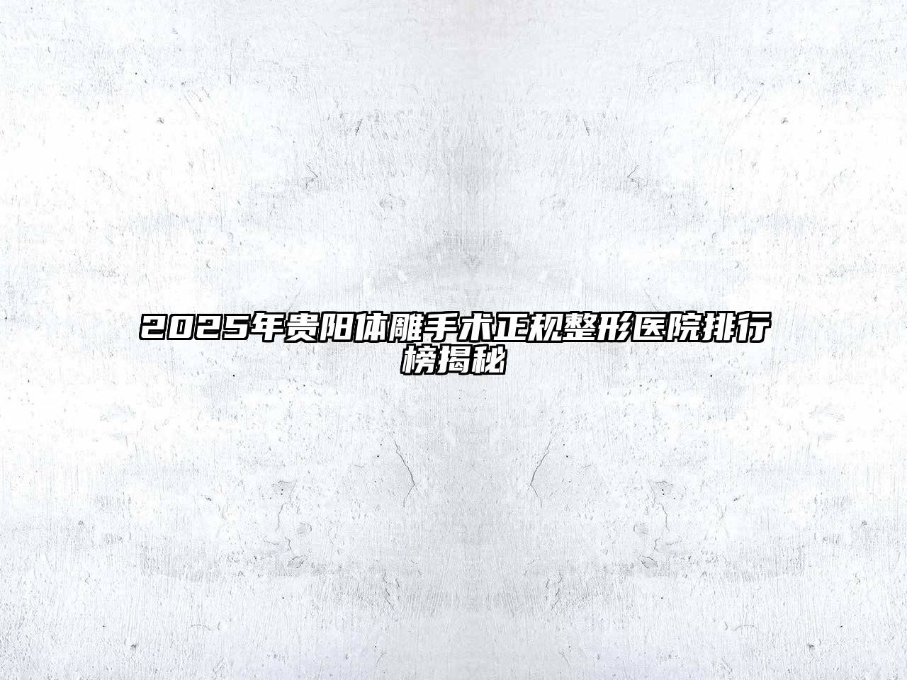 2025年贵阳体雕手术正规整形医院排行榜揭秘