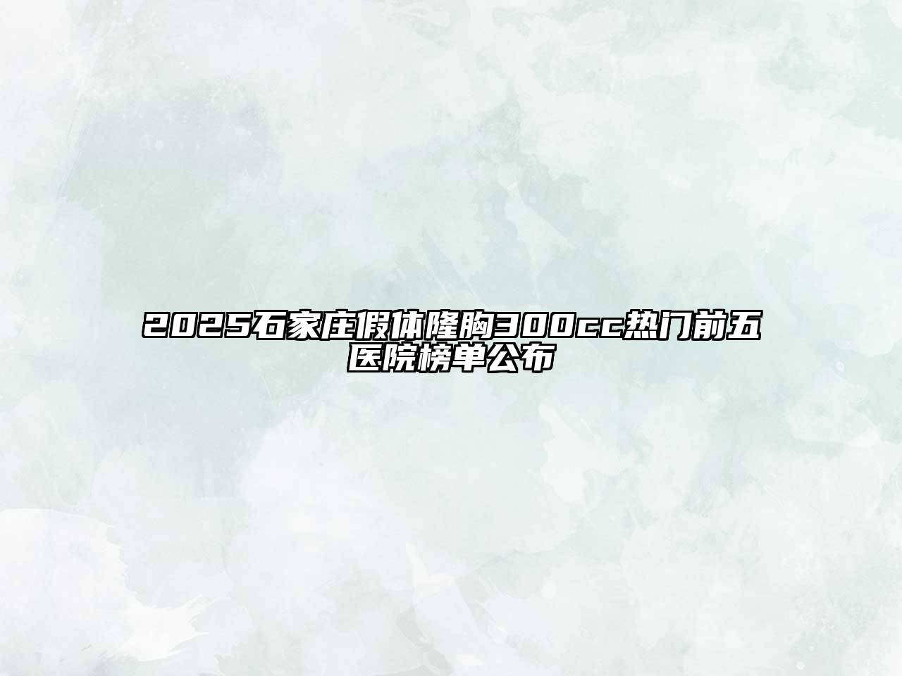 2025石家庄假体隆胸300cc热门前五医院榜单公布