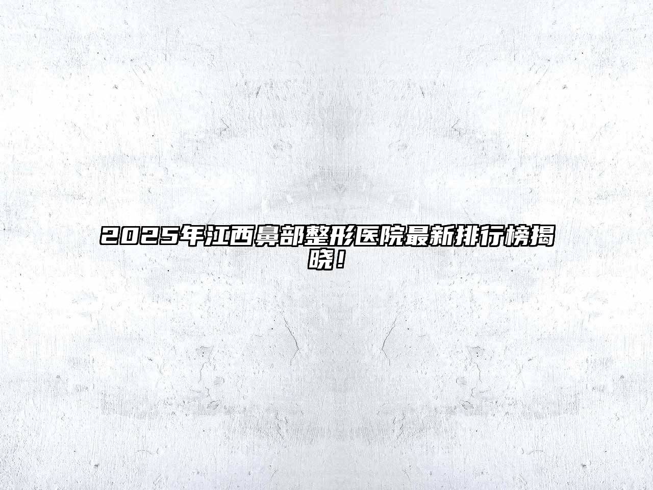 2025年江西鼻部整形医院最新排行榜揭晓！