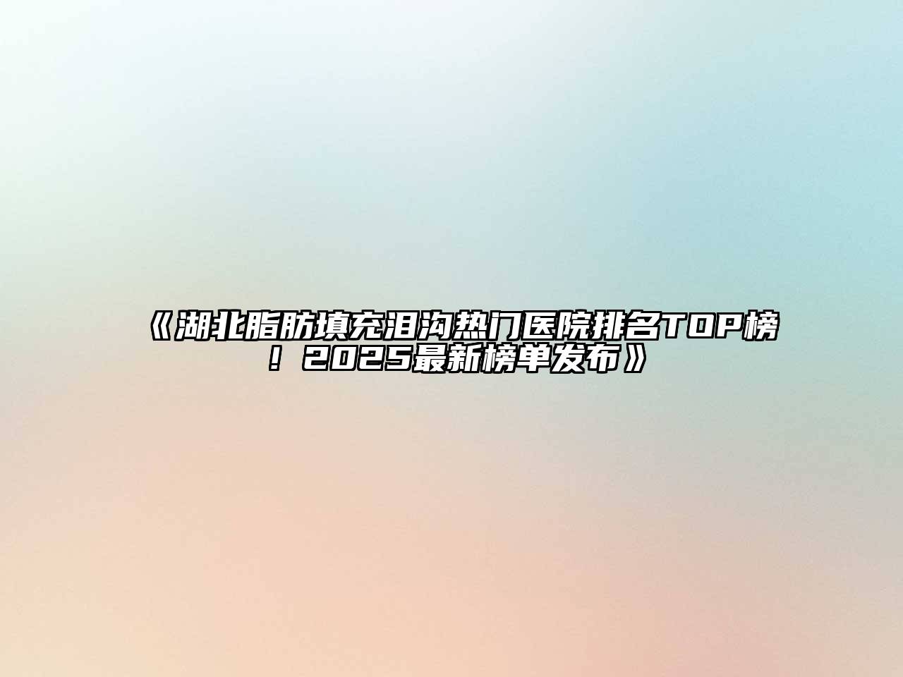 《湖北脂肪填充泪沟热门医院排名TOP榜！2025最新榜单发布》