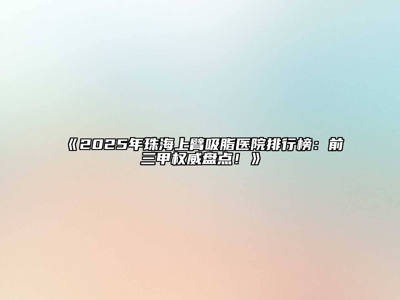 《2025年珠海上臂吸脂医院排行榜：前三甲权威盘点！》