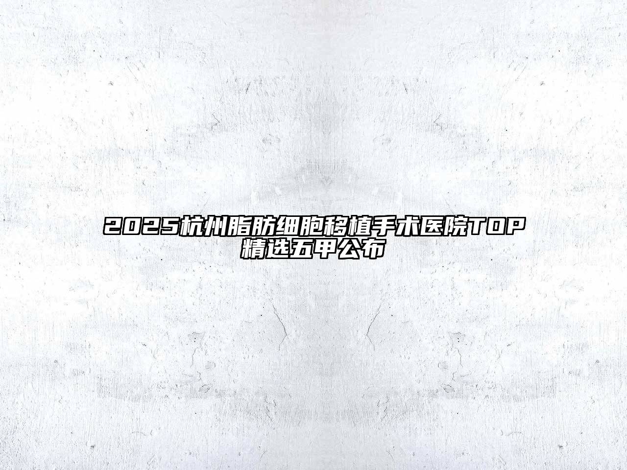 2025杭州脂肪细胞移植手术医院TOP精选五甲公布