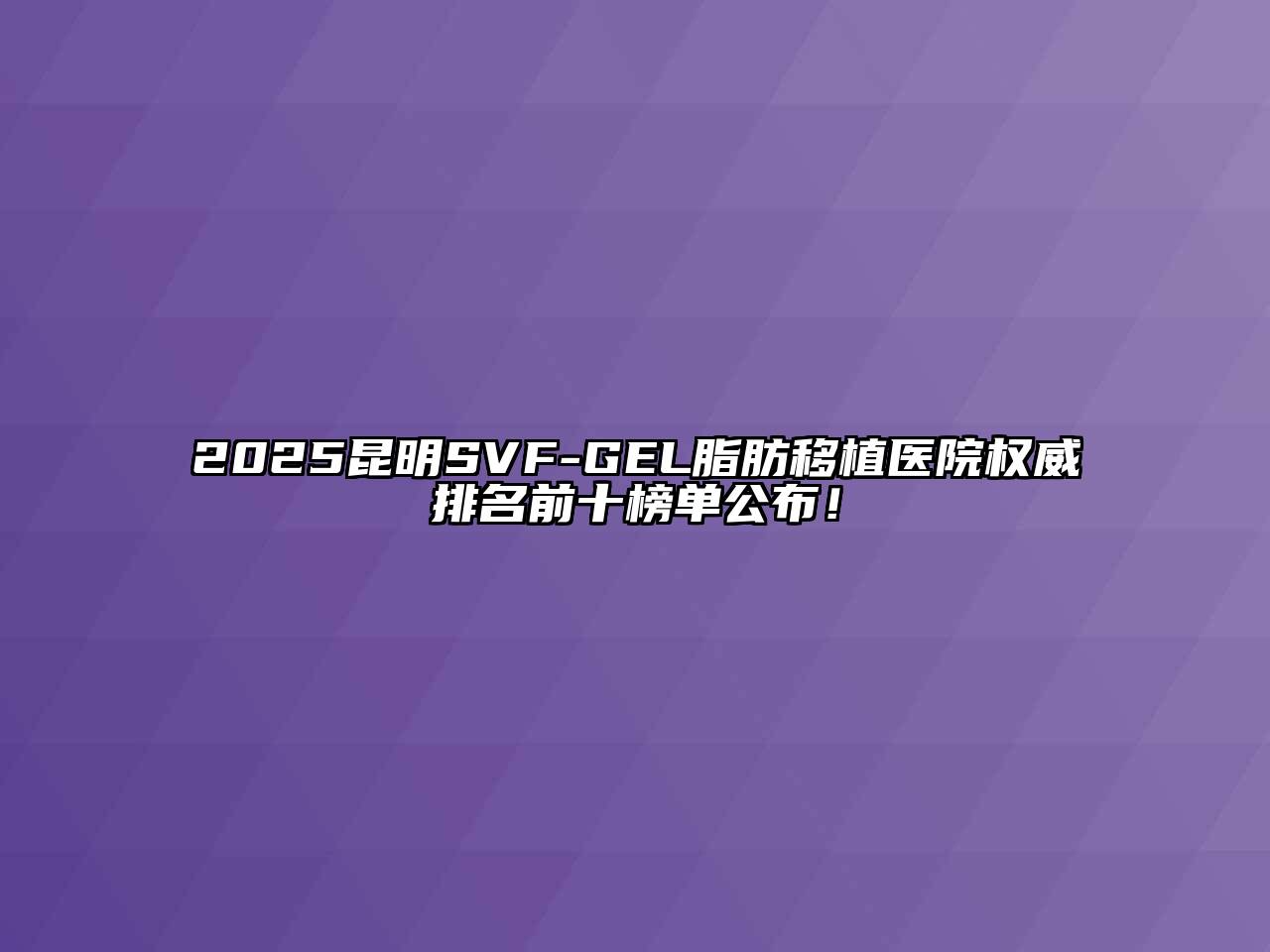 2025昆明SVF-GEL脂肪移植医院权威排名前十榜单公布！