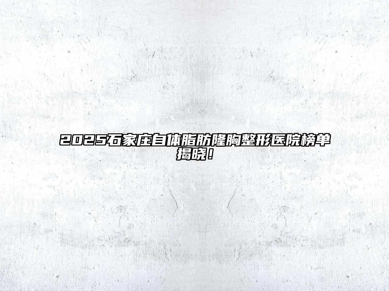 2025石家庄自体脂肪隆胸整形医院榜单揭晓！