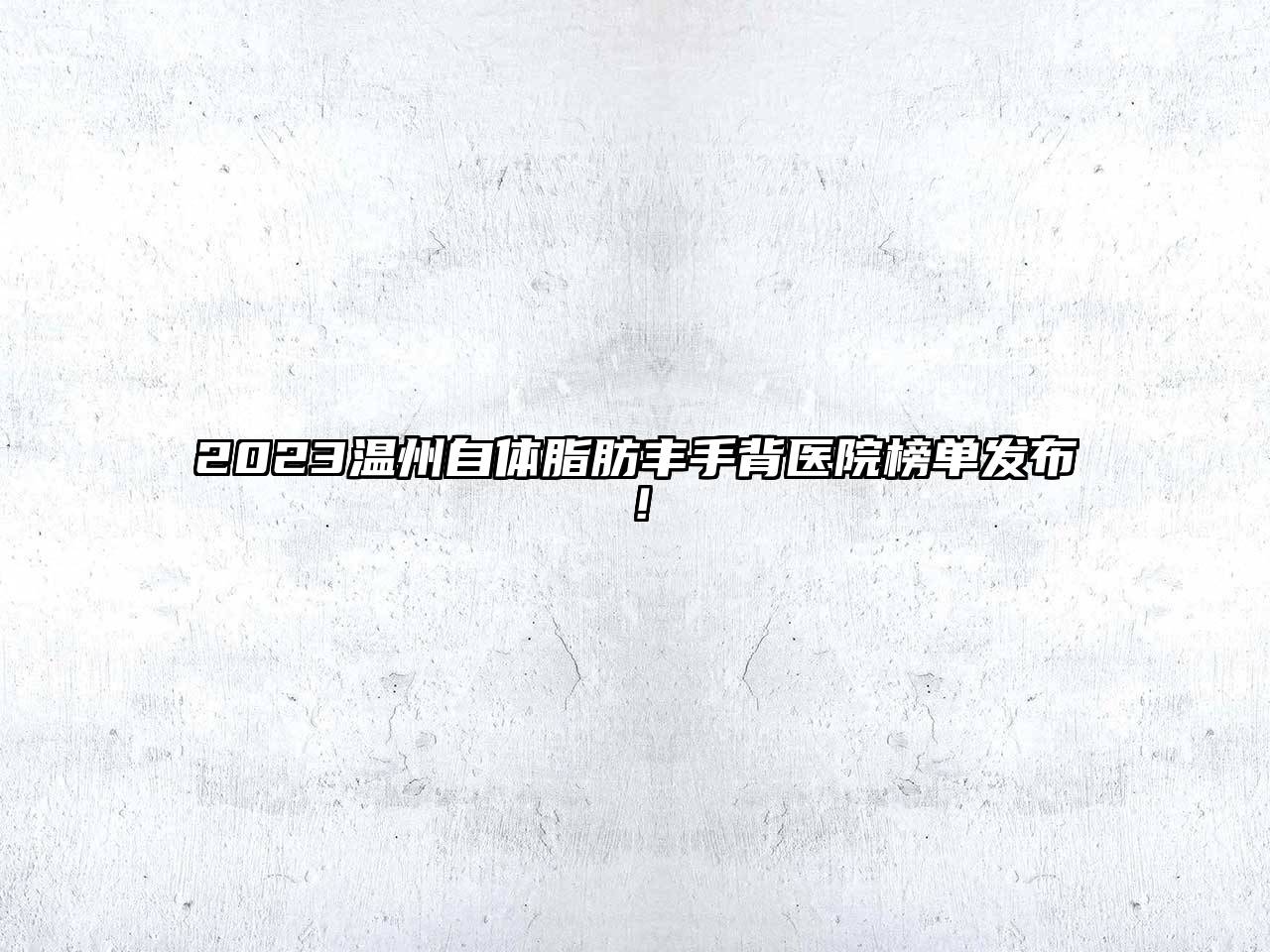 2023温州自体脂肪丰手背医院榜单发布！