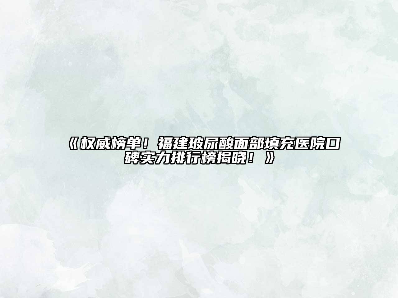 《权威榜单！福建玻尿酸面部填充医院口碑实力排行榜揭晓！》
