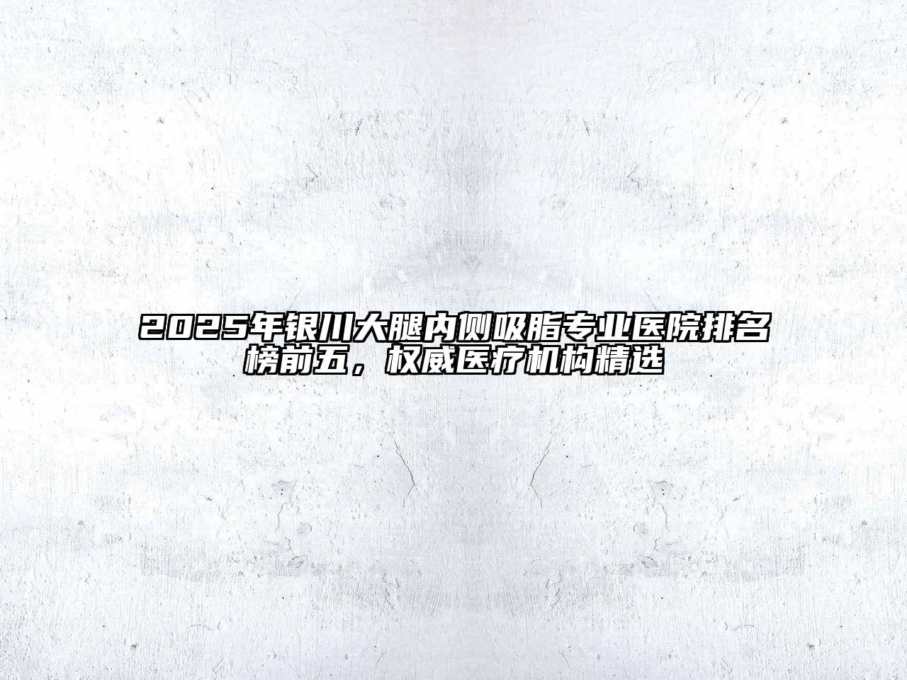 2025年银川大腿内侧吸脂专业医院排名榜前五，权威医疗机构精选