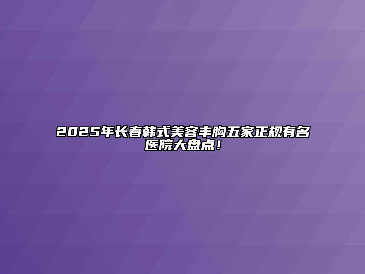 2025年长春韩式美容丰胸五家正规有名医院大盘点！