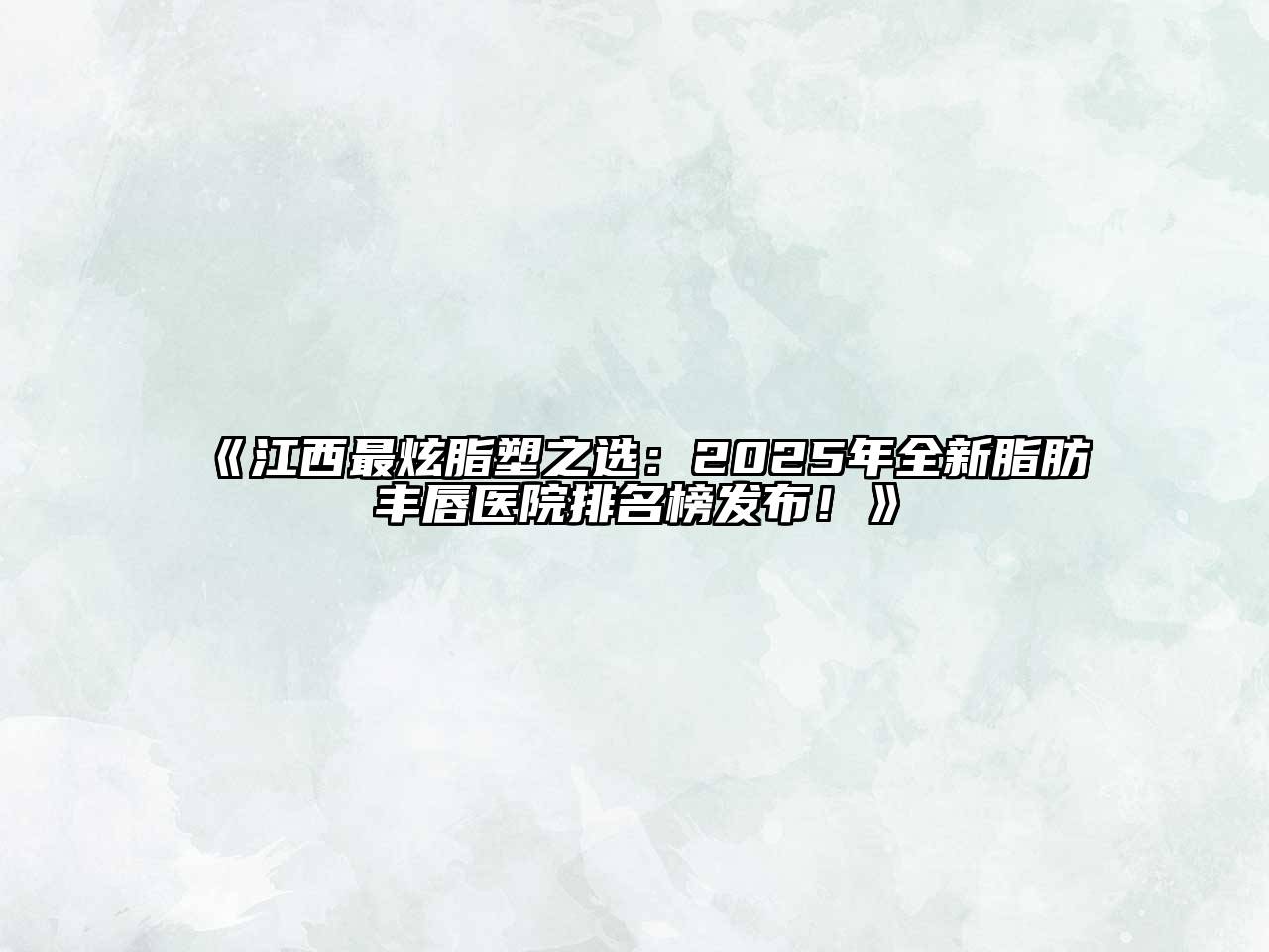 《江西最炫脂塑之选：2025年全新脂肪丰唇医院排名榜发布！》