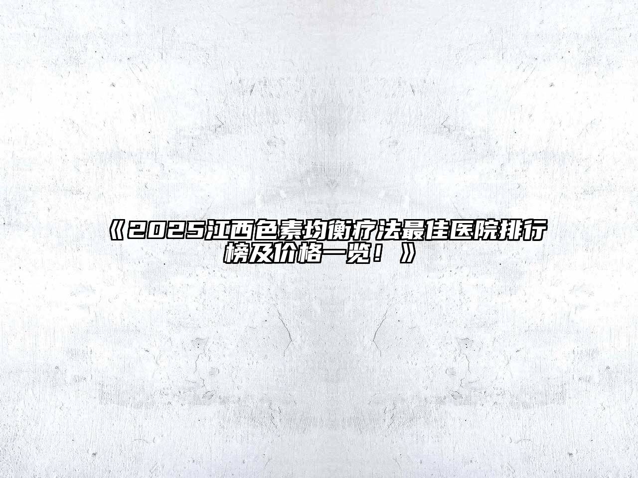 《2025江西色素均衡疗法最佳医院排行榜及价格一览！》