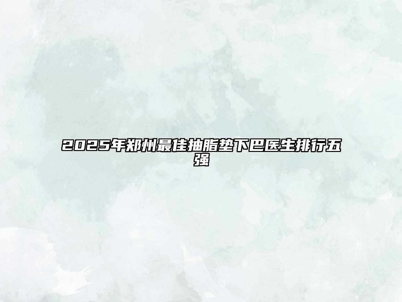 2025年郑州最佳抽脂垫下巴医生排行五强