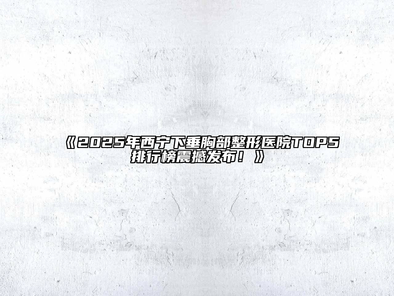 《2025年西宁下垂胸部整形医院TOP5排行榜震撼发布！》