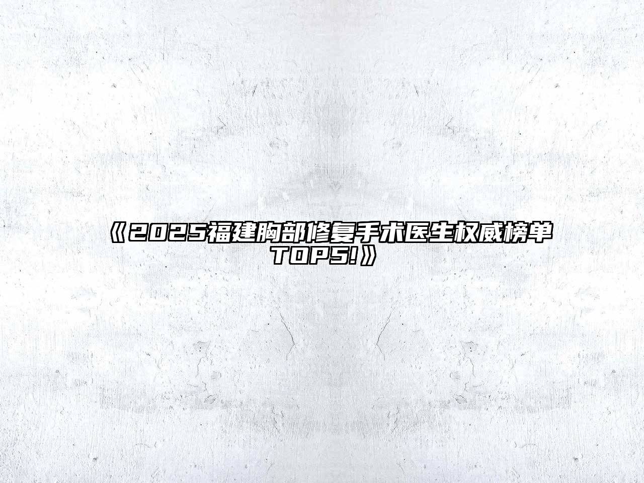 《2025福建胸部修复手术医生权威榜单TOP5!》