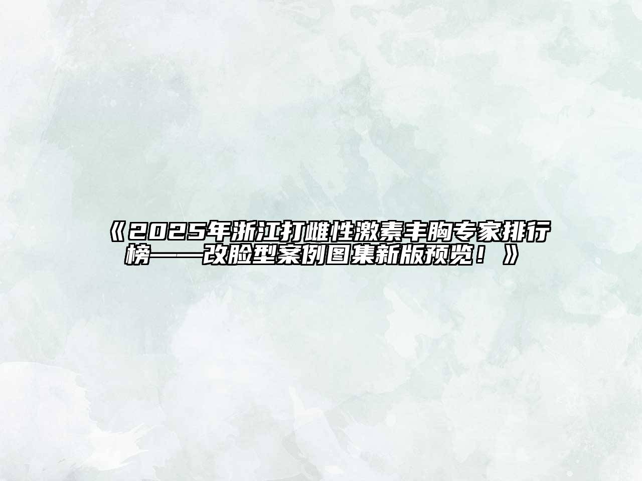 《2025年浙江打雌性激素丰胸专家排行榜——改脸型案例图集新版预览！》
