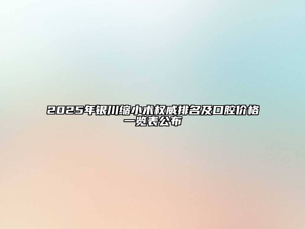 2025年银川缩小术权威排名及口腔价格一览表公布