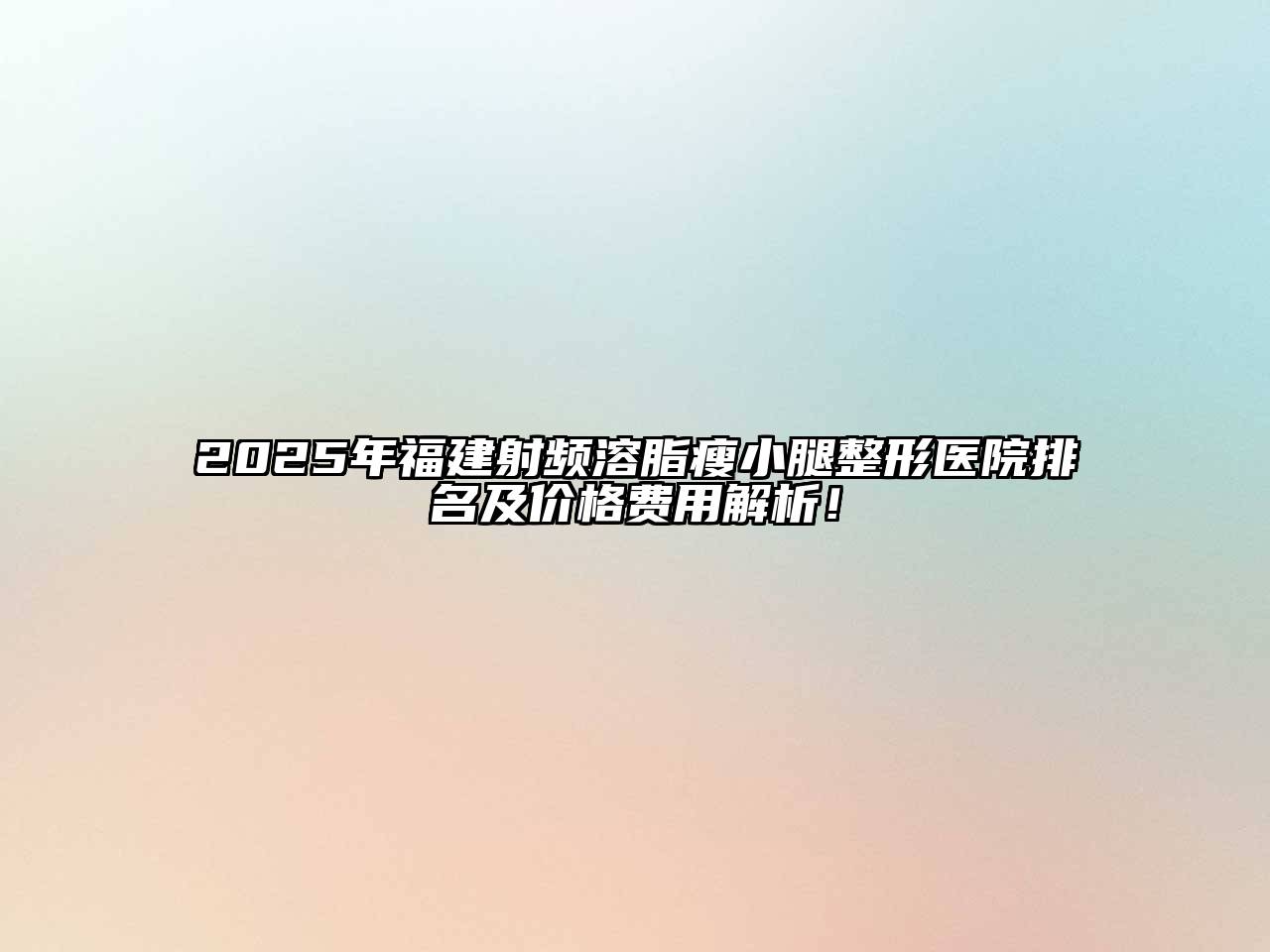 2025年福建射频溶脂瘦小腿整形医院排名及价格费用解析！