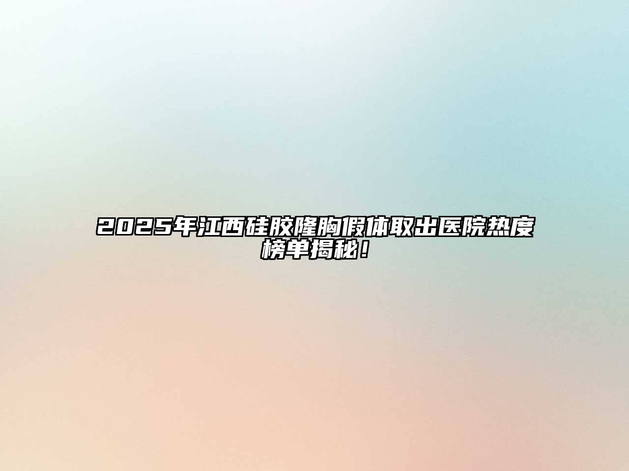 2025年江西硅胶隆胸假体取出医院热度榜单揭秘！
