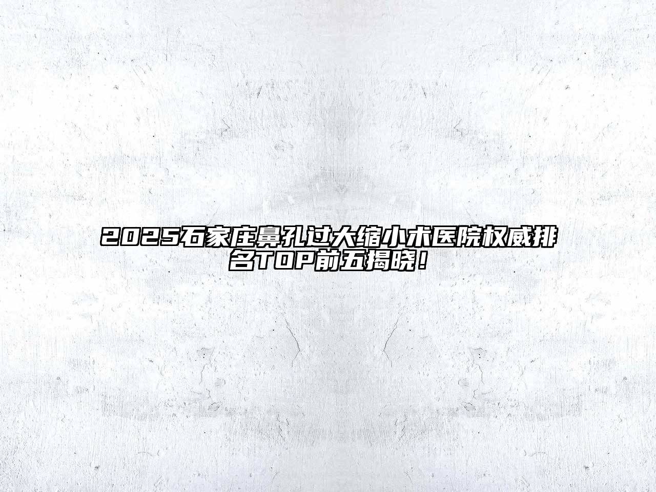 2025石家庄鼻孔过大缩小术医院权威排名TOP前五揭晓！