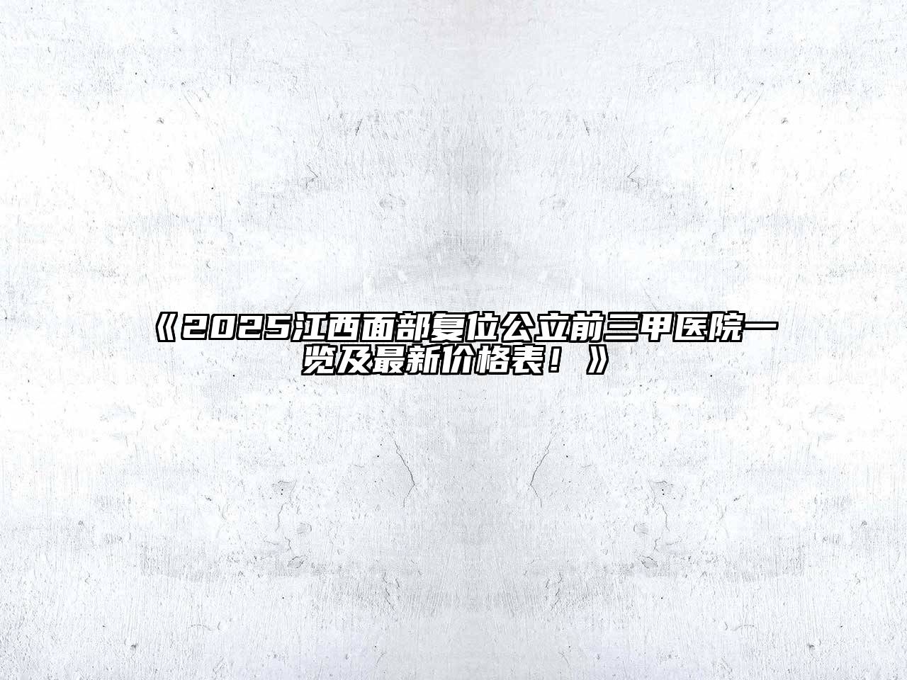 《2025江西面部复位公立前三甲医院一览及最新价格表！》
