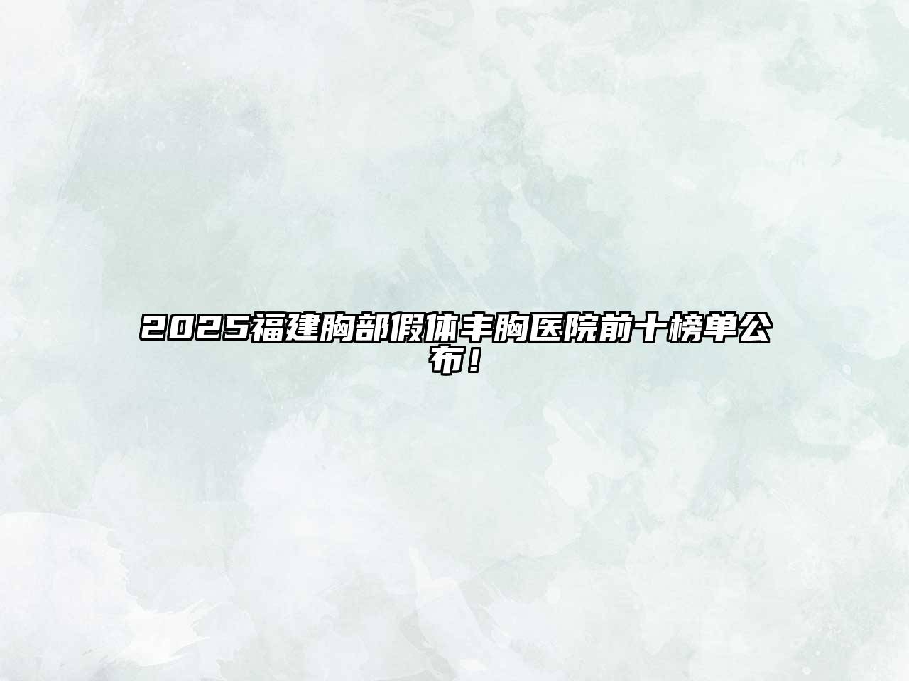 2025福建胸部假体丰胸医院前十榜单公布！