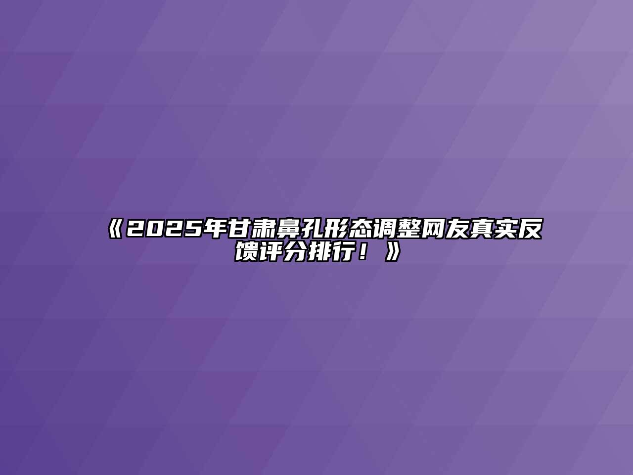《2025年甘肃鼻孔形态调整网友真实反馈评分排行！》
