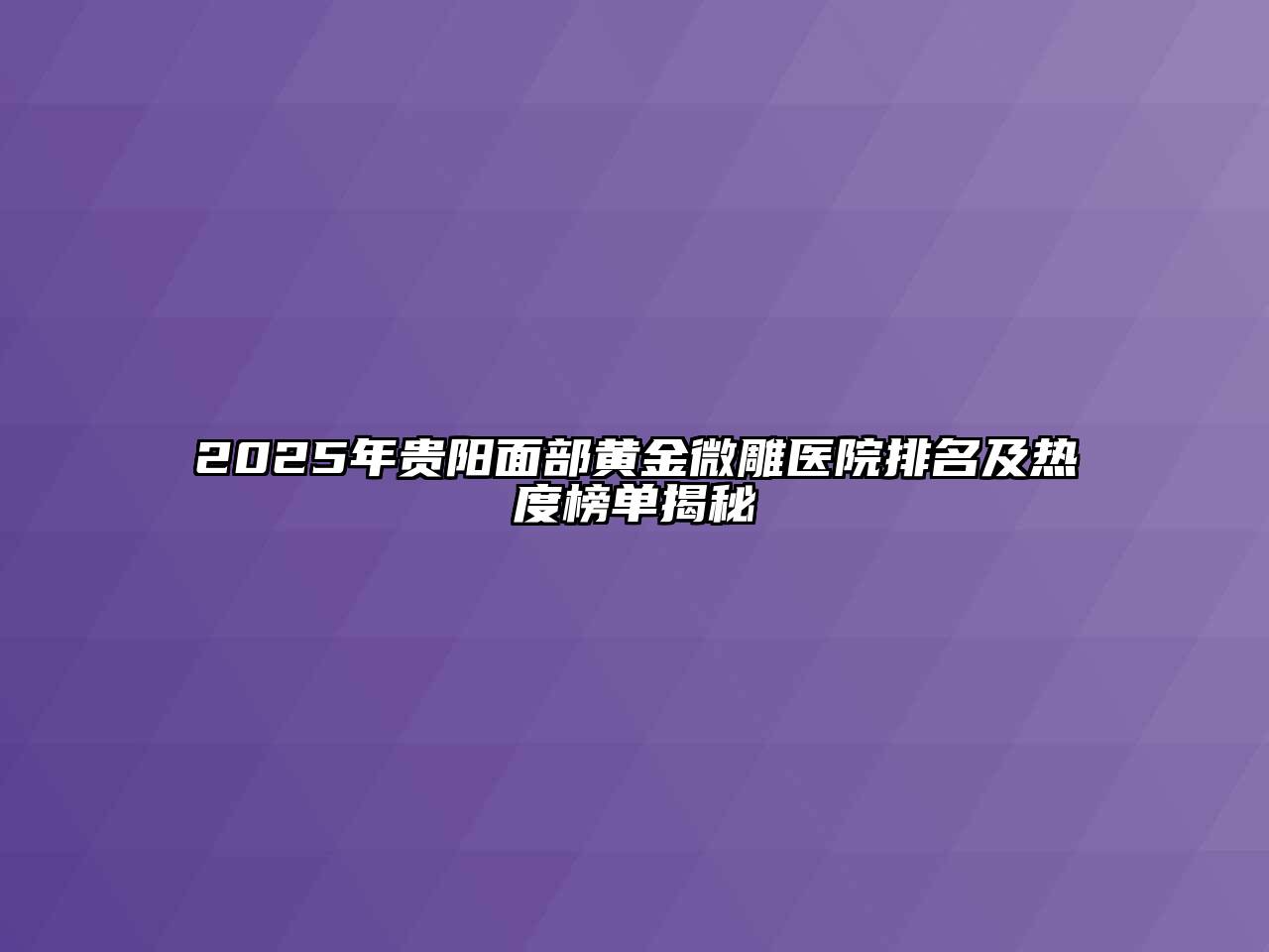 2025年贵阳面部黄金微雕医院排名及热度榜单揭秘