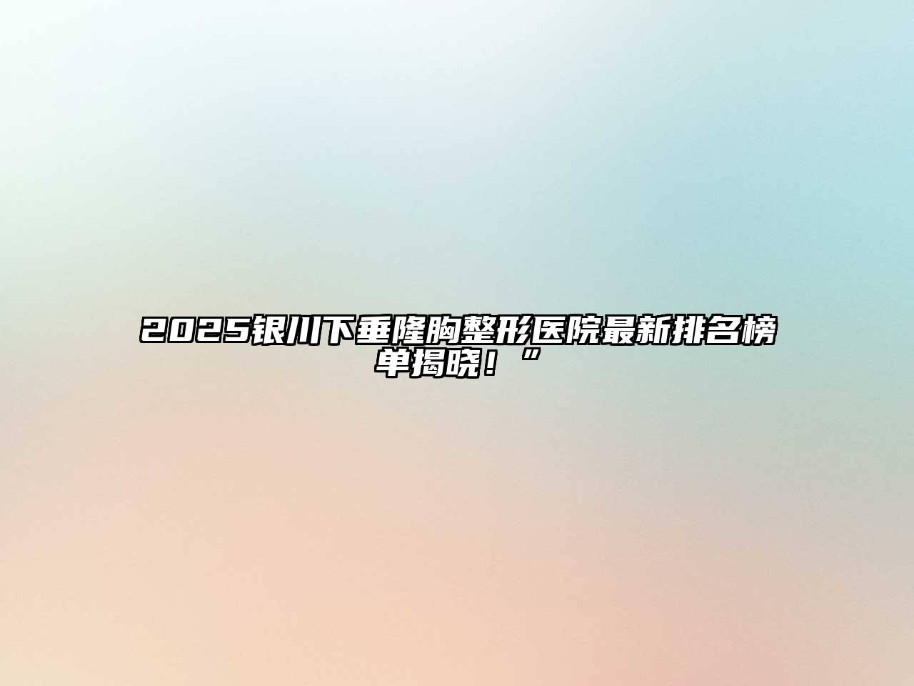 2025银川下垂隆胸整形医院最新排名榜单揭晓！”