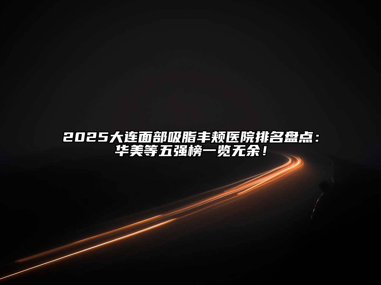 2025大连面部吸脂丰颊医院排名盘点：华美等五强榜一览无余！