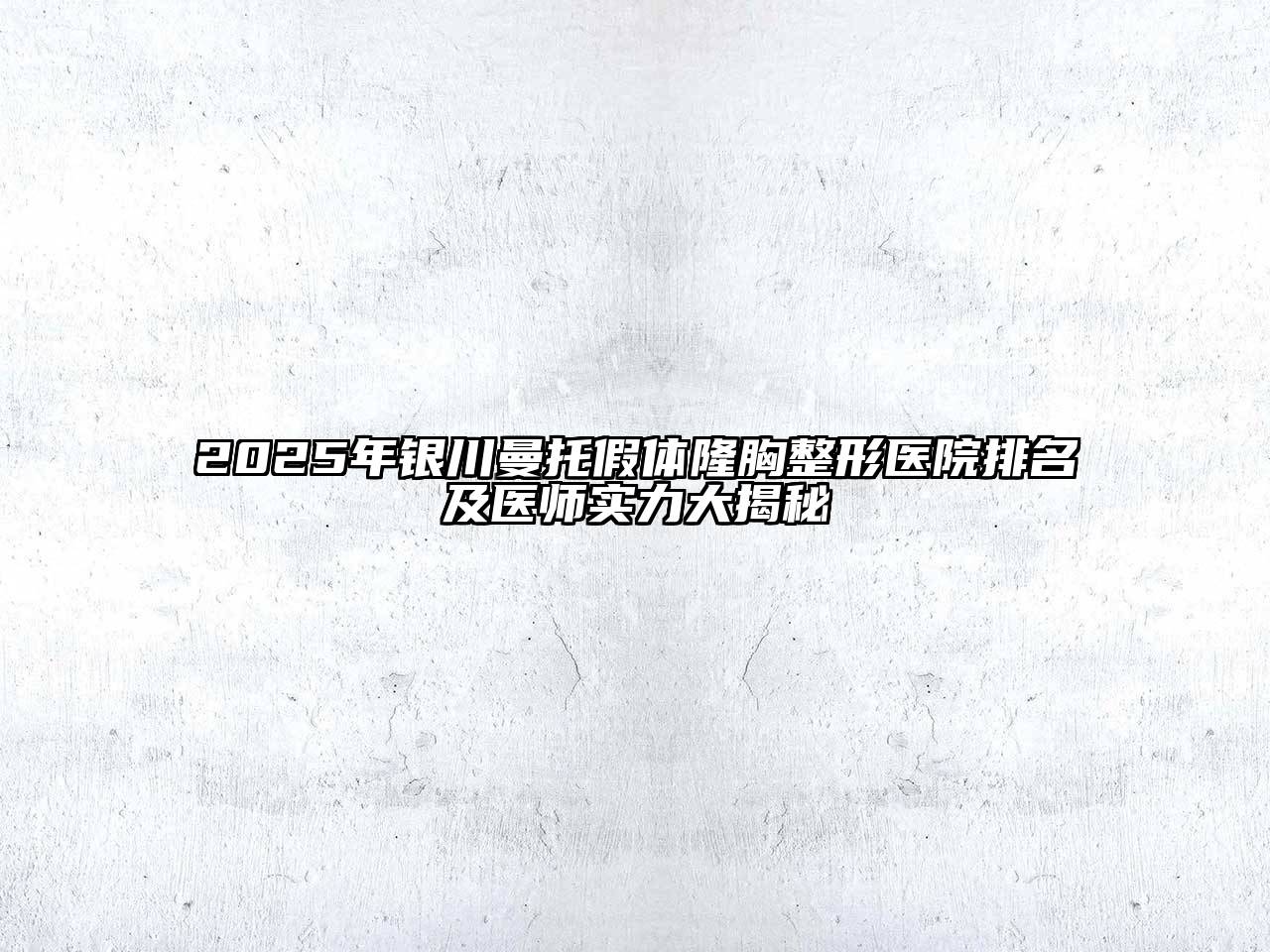 2025年银川曼托假体隆胸整形医院排名及医师实力大揭秘