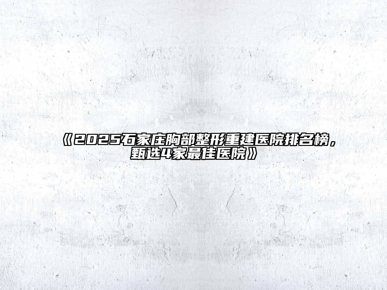 《2025石家庄胸部整形重建医院排名榜，甄选4家最佳医院》