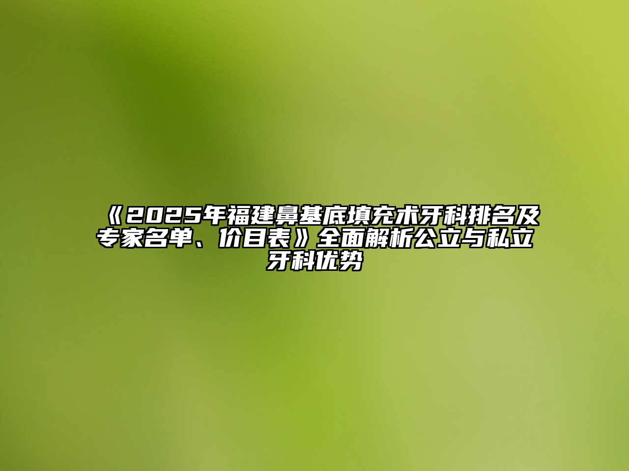 《2025年福建鼻基底填充术牙科排名及专家名单、价目表》全面解析公立与私立牙科优势