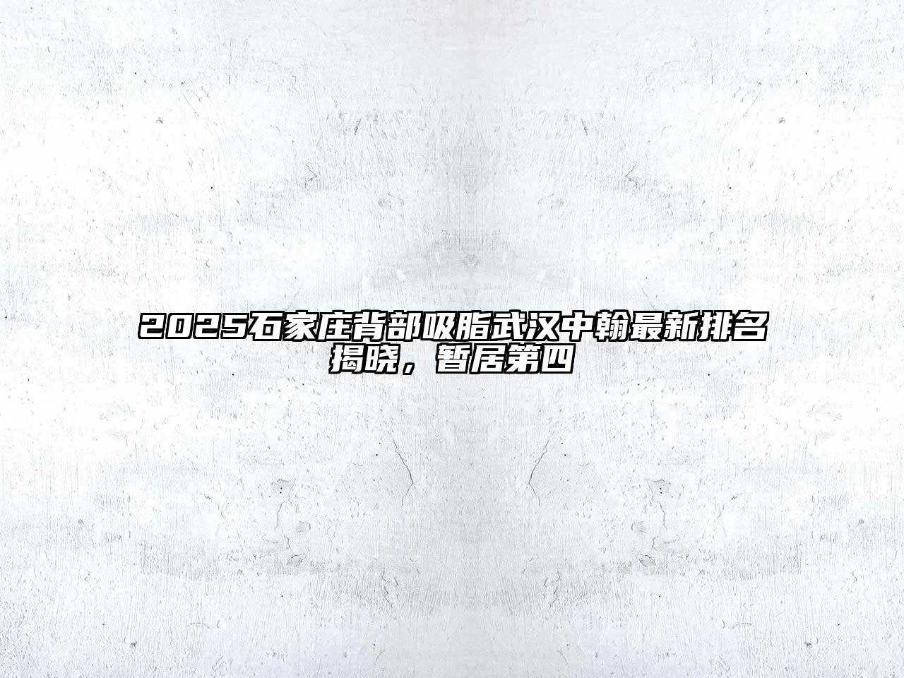 2025石家庄背部吸脂武汉中翰最新排名揭晓，暂居第四