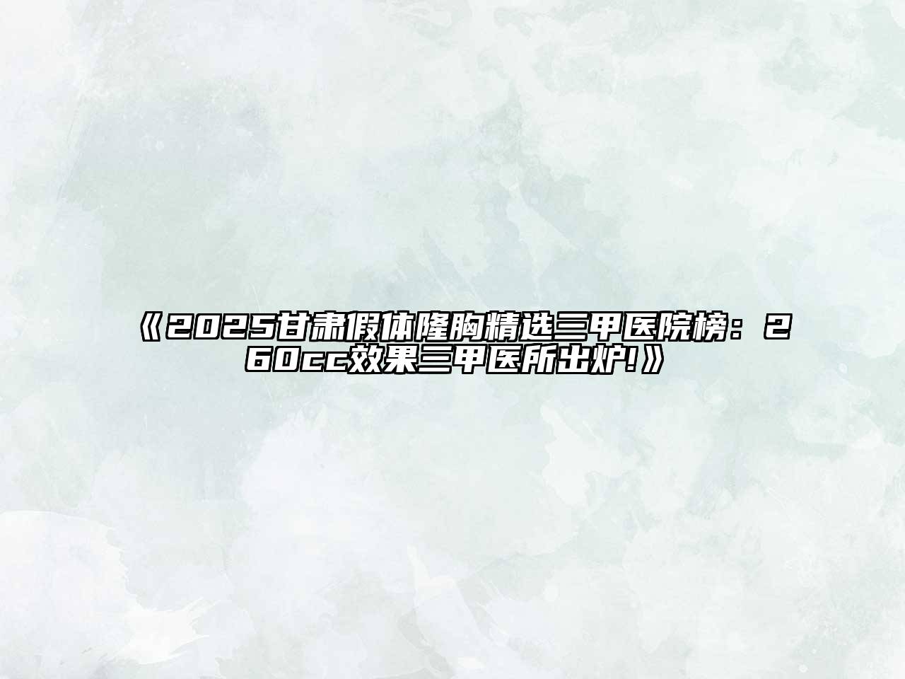 《2025甘肃假体隆胸精选三甲医院榜：260cc效果三甲医所出炉!》