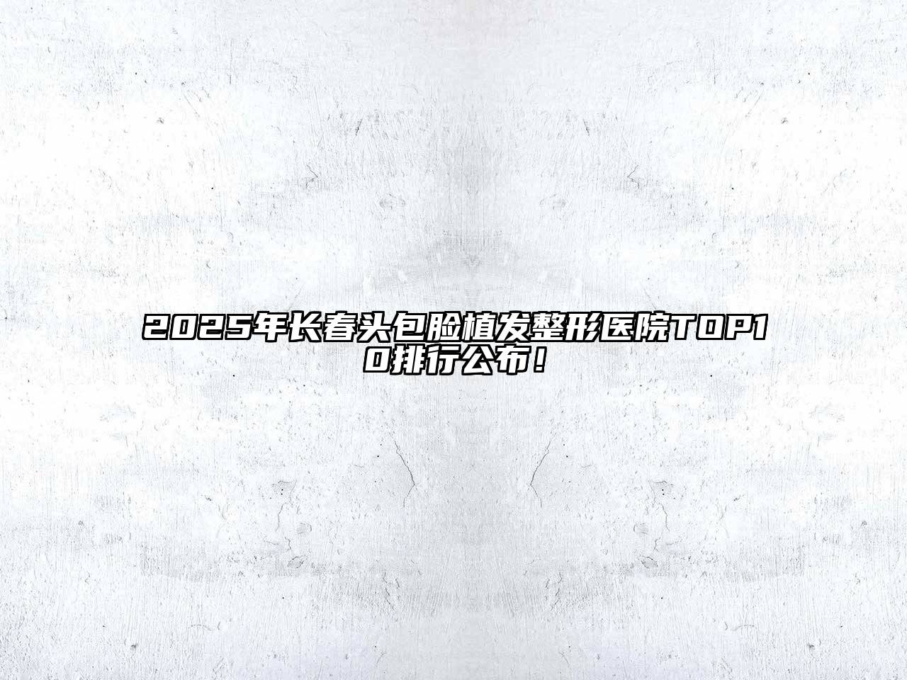 2025年长春头包脸植发整形医院TOP10排行公布！