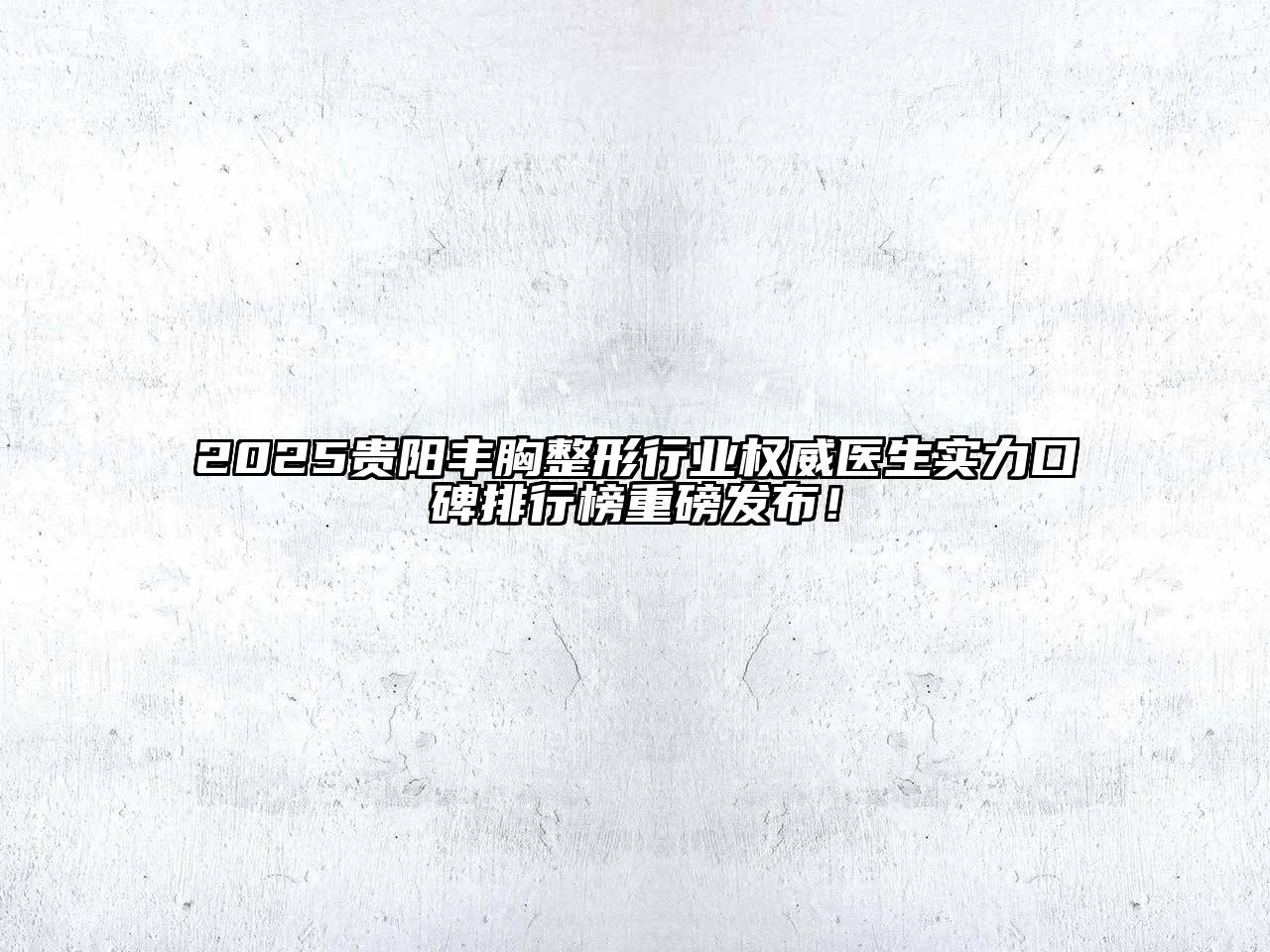 2025贵阳丰胸整形行业权威医生实力口碑排行榜重磅发布！