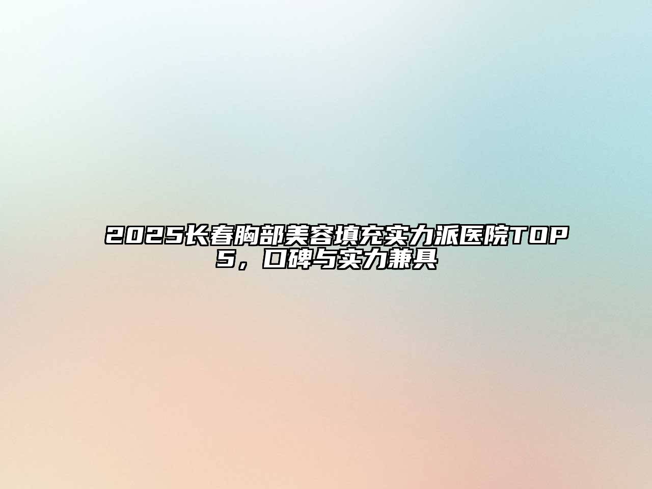 2025长春胸部美容填充实力派医院TOP5，口碑与实力兼具