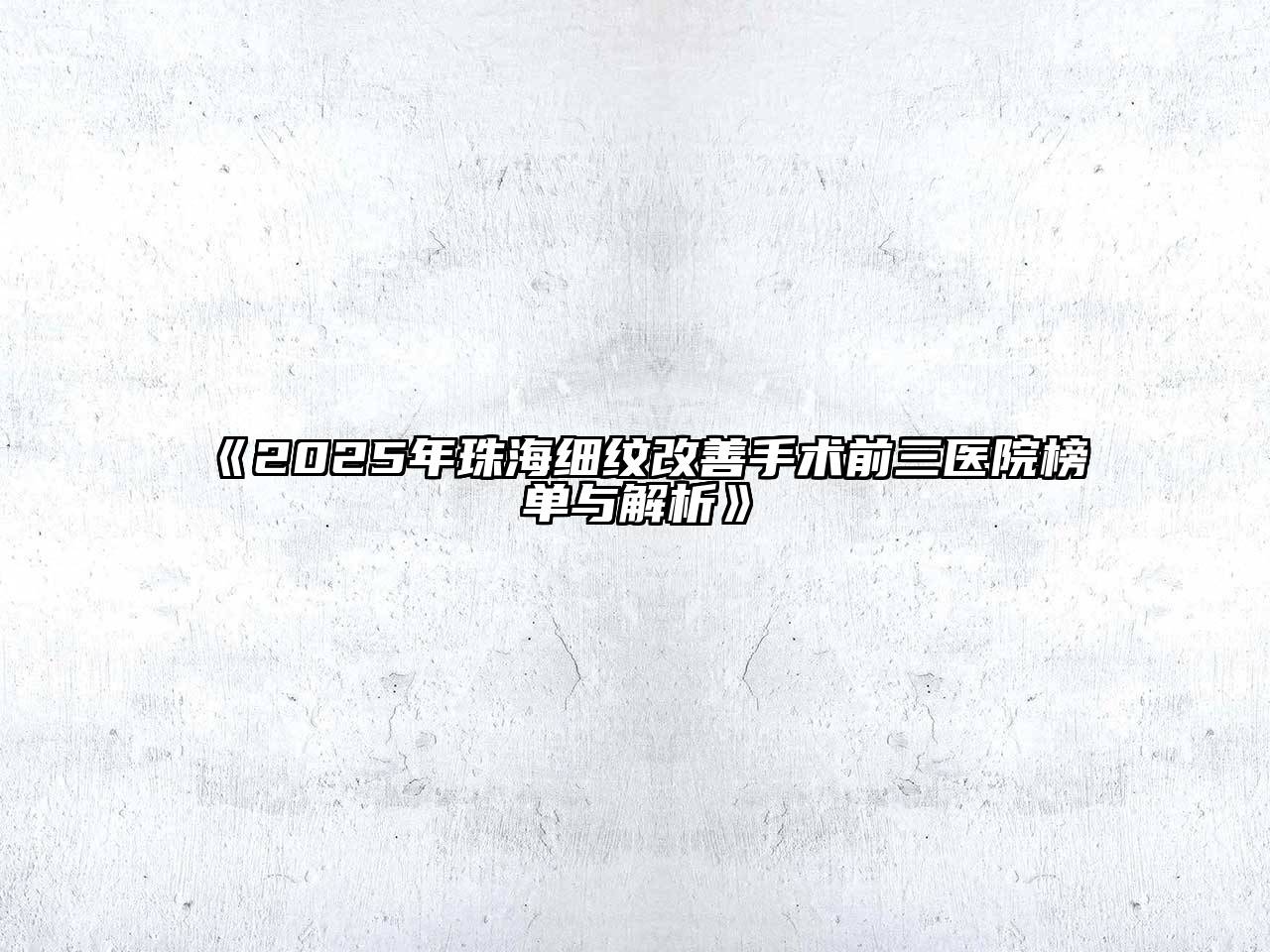 《2025年珠海细纹改善手术前三医院榜单与解析》