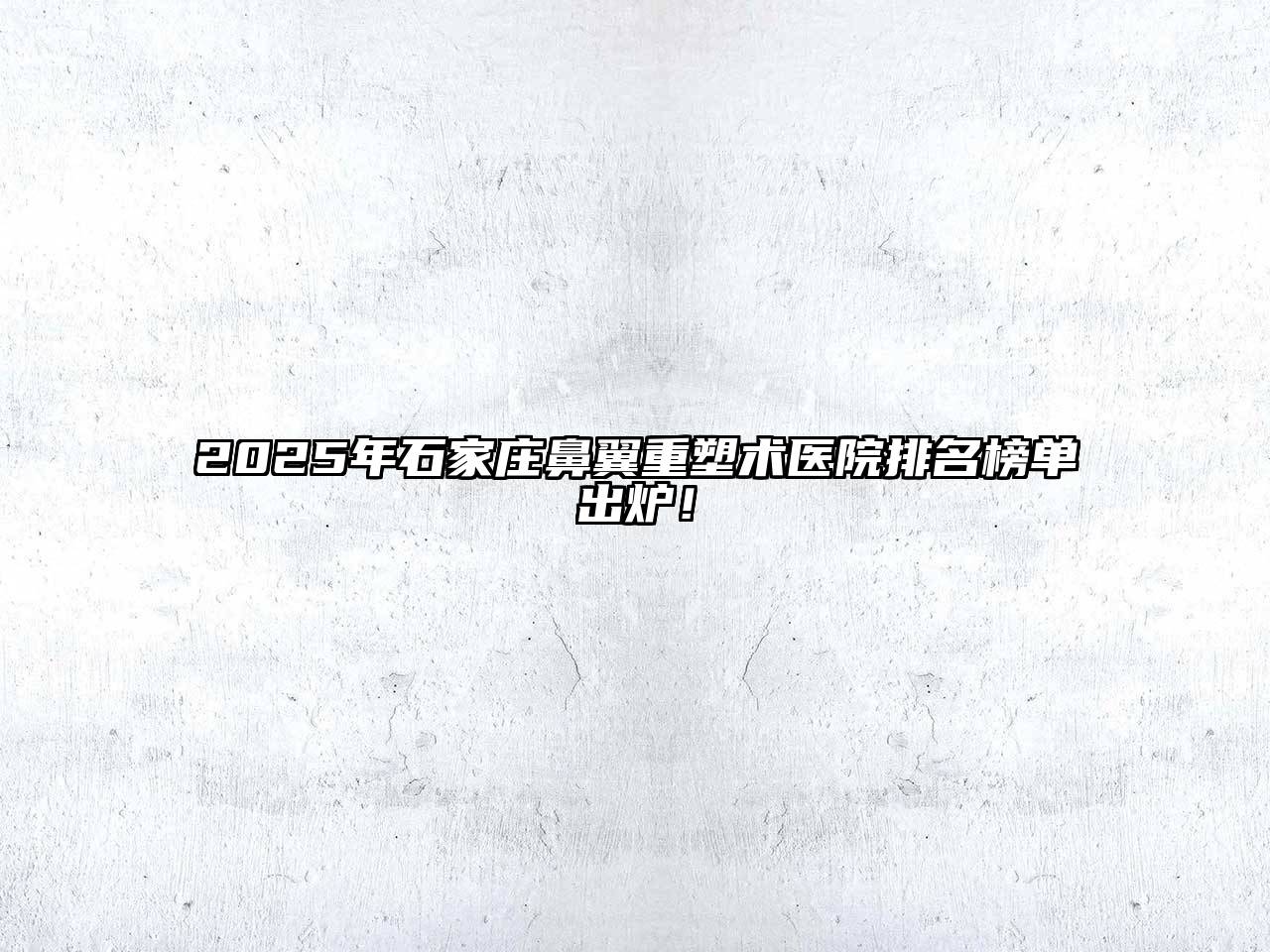 2025年石家庄鼻翼重塑术医院排名榜单出炉！