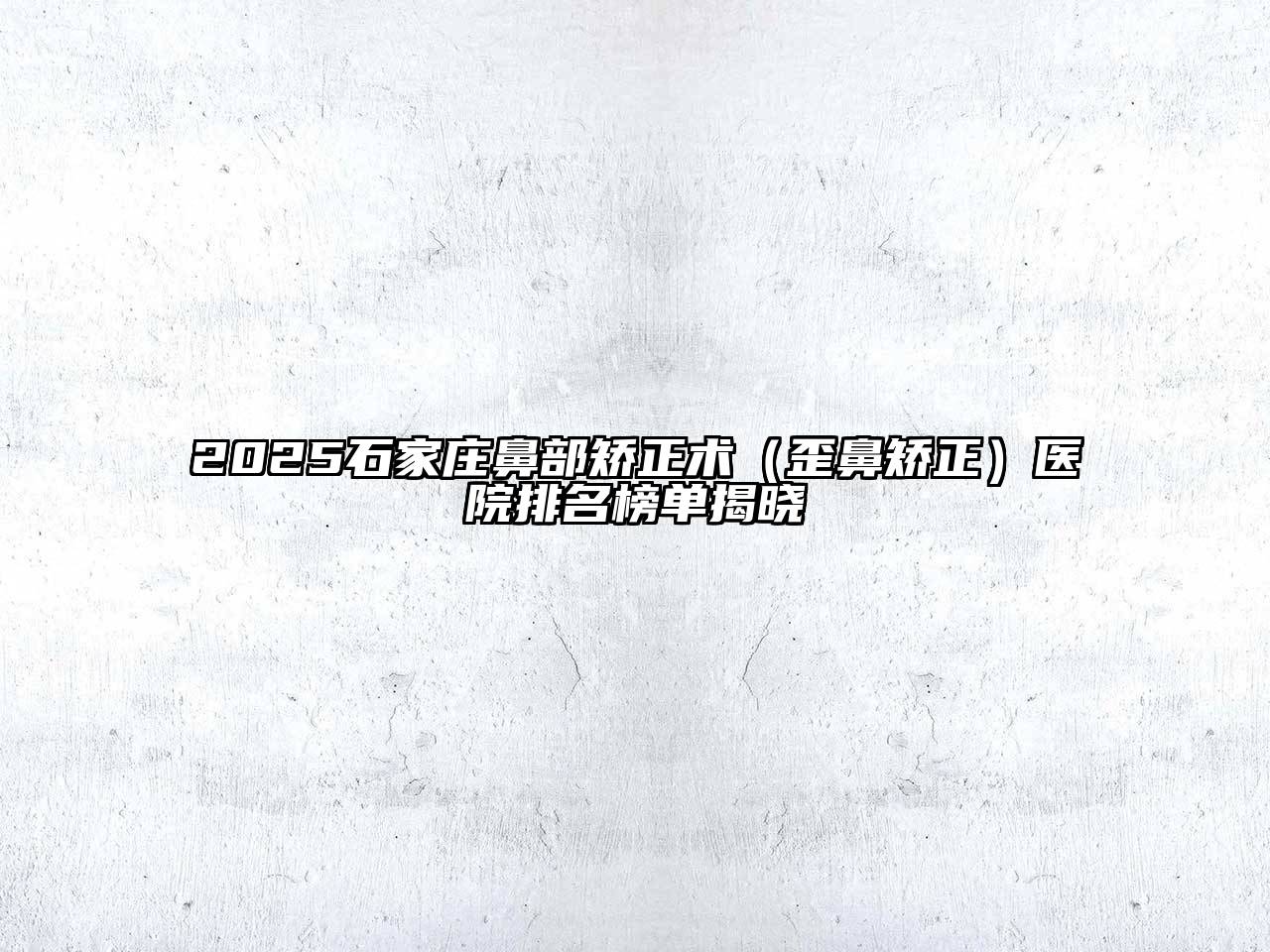 2025石家庄鼻部矫正术（歪鼻矫正）医院排名榜单揭晓