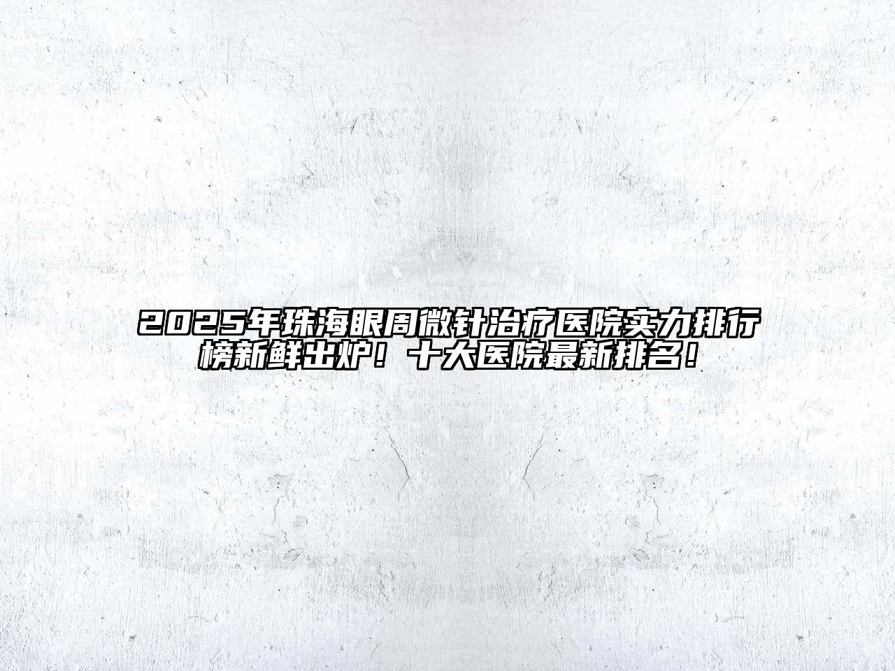 2025年珠海眼周微针治疗医院实力排行榜新鲜出炉！十大医院最新排名！
