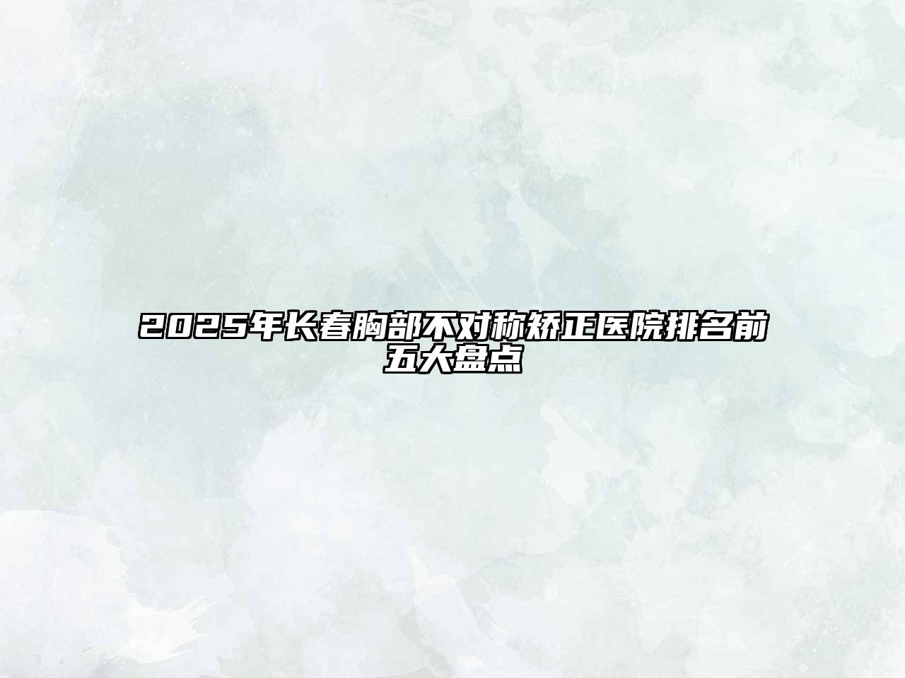 2025年长春胸部不对称矫正医院排名前五大盘点