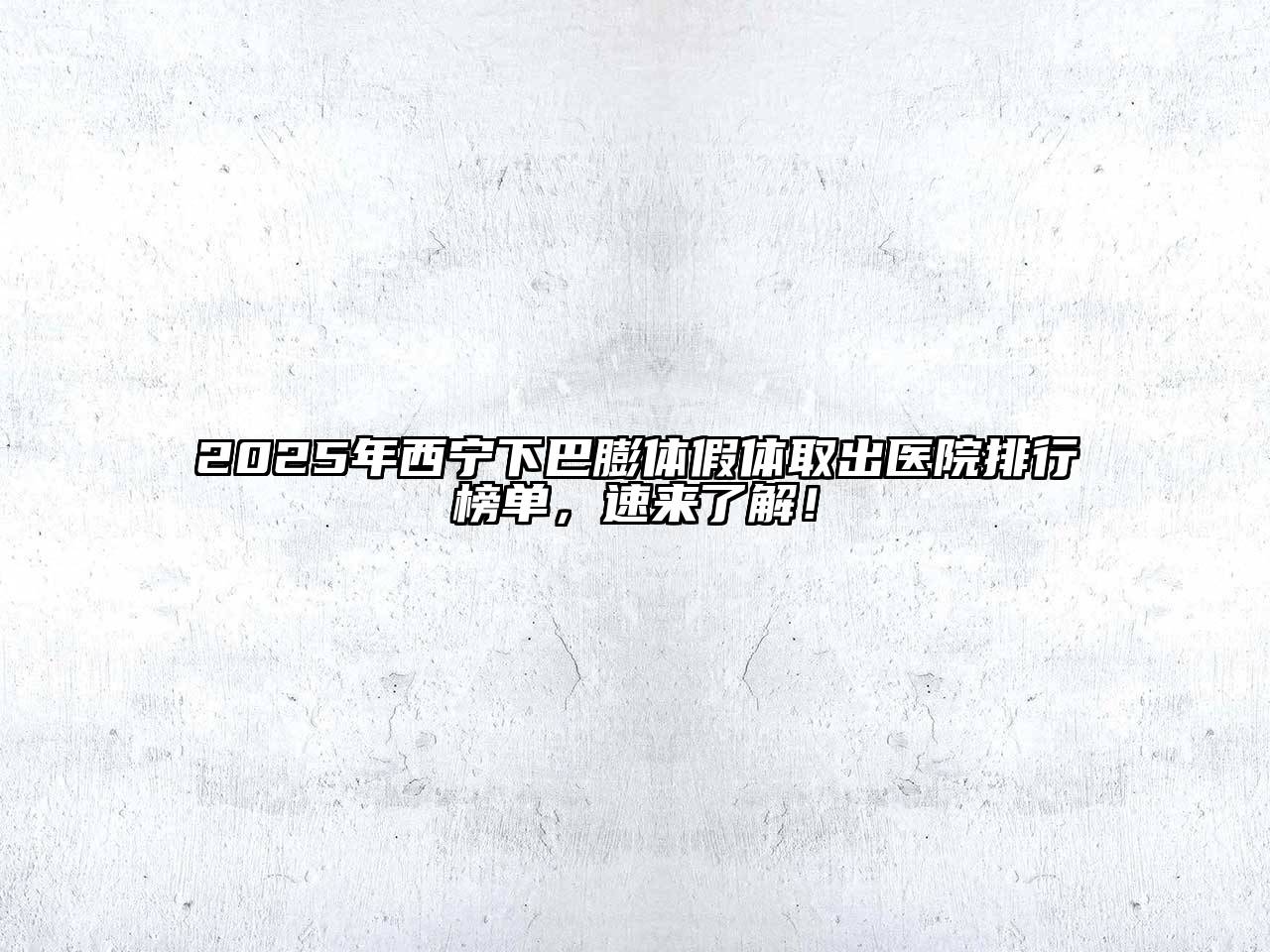 2025年西宁下巴膨体假体取出医院排行榜单，速来了解！