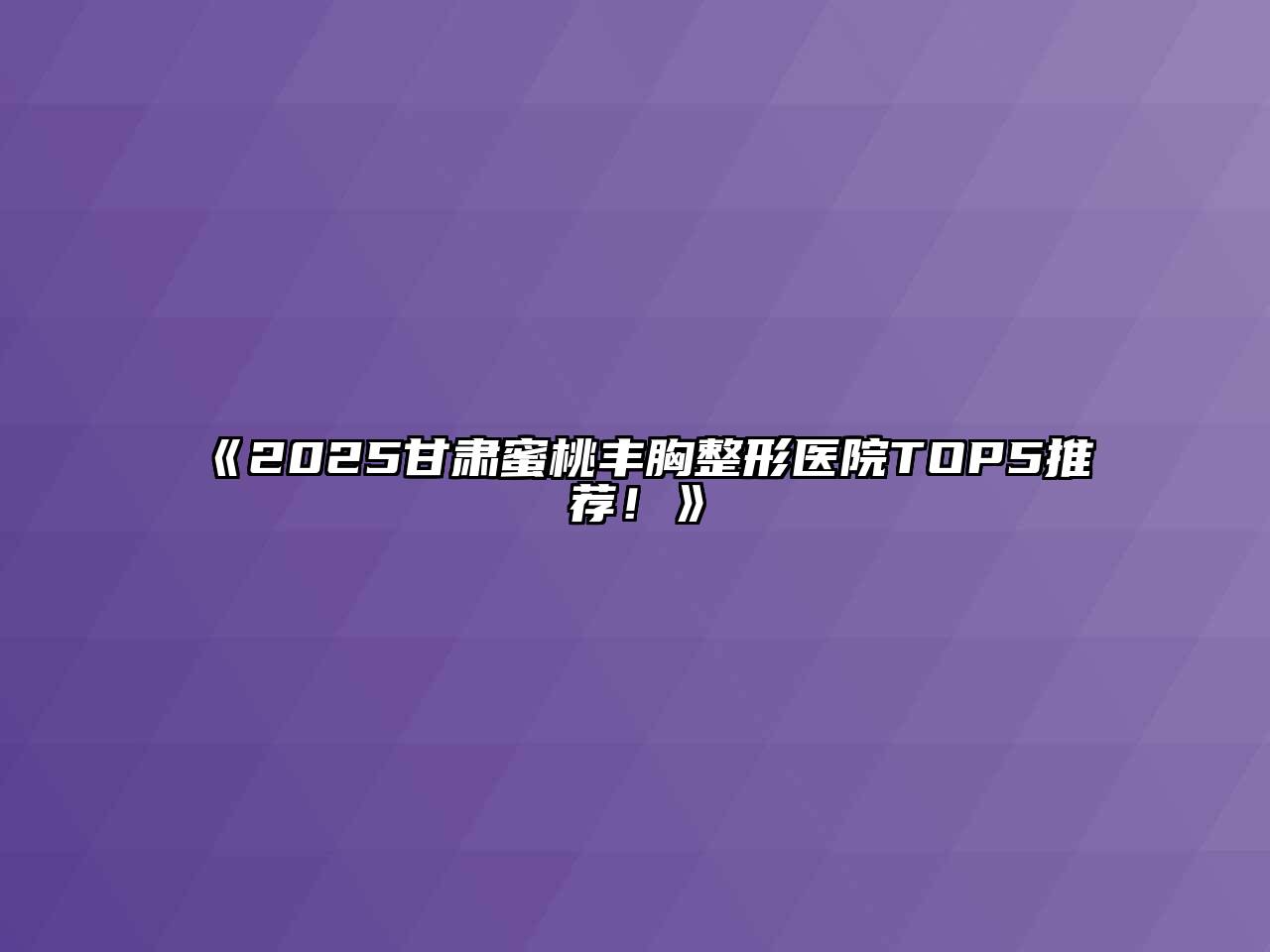 《2025甘肃蜜桃丰胸整形医院TOP5推荐！》