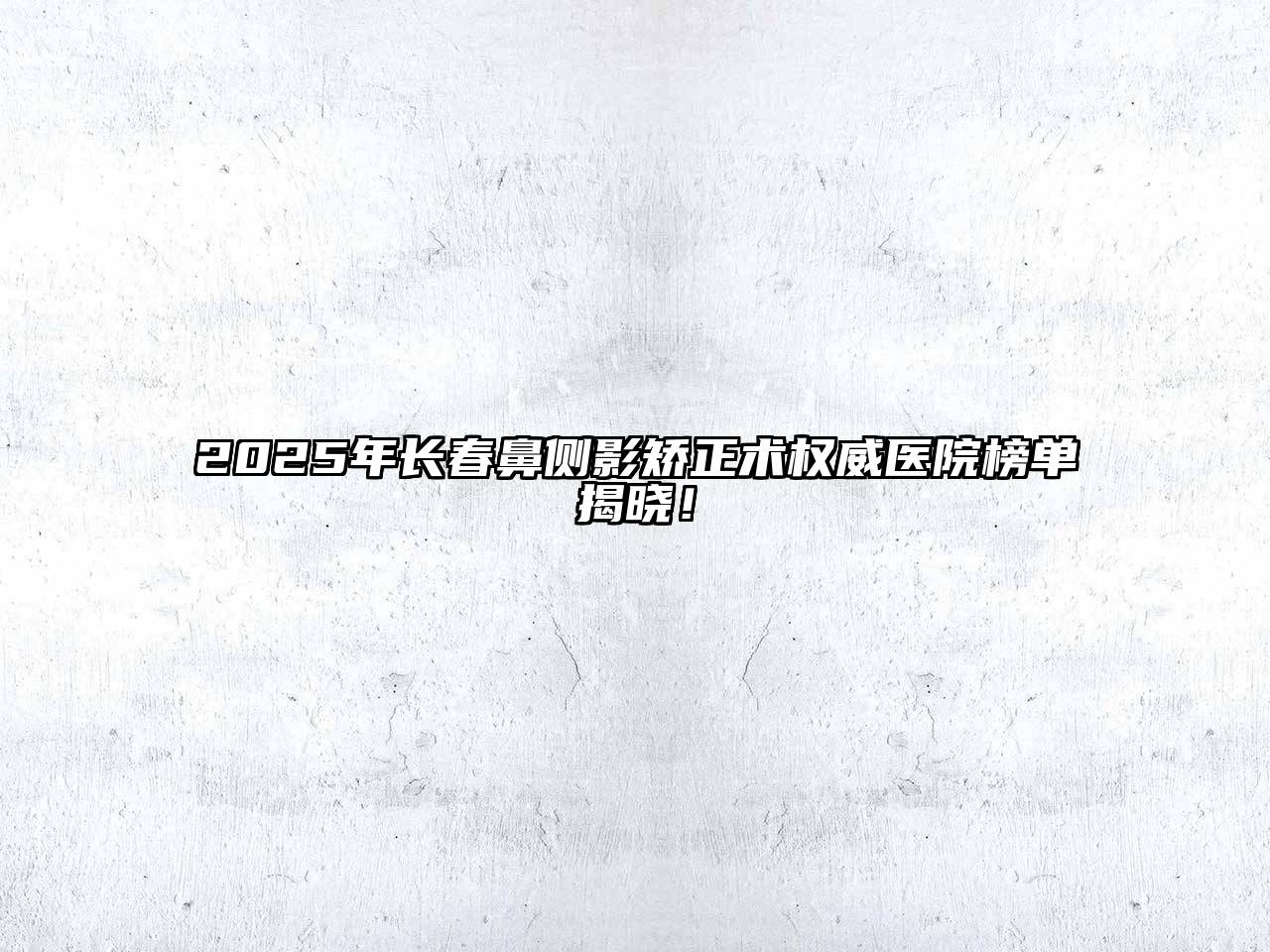 2025年长春鼻侧影矫正术权威医院榜单揭晓！