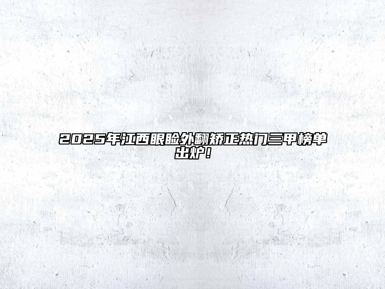 2025年江西眼睑外翻矫正热门三甲榜单出炉！