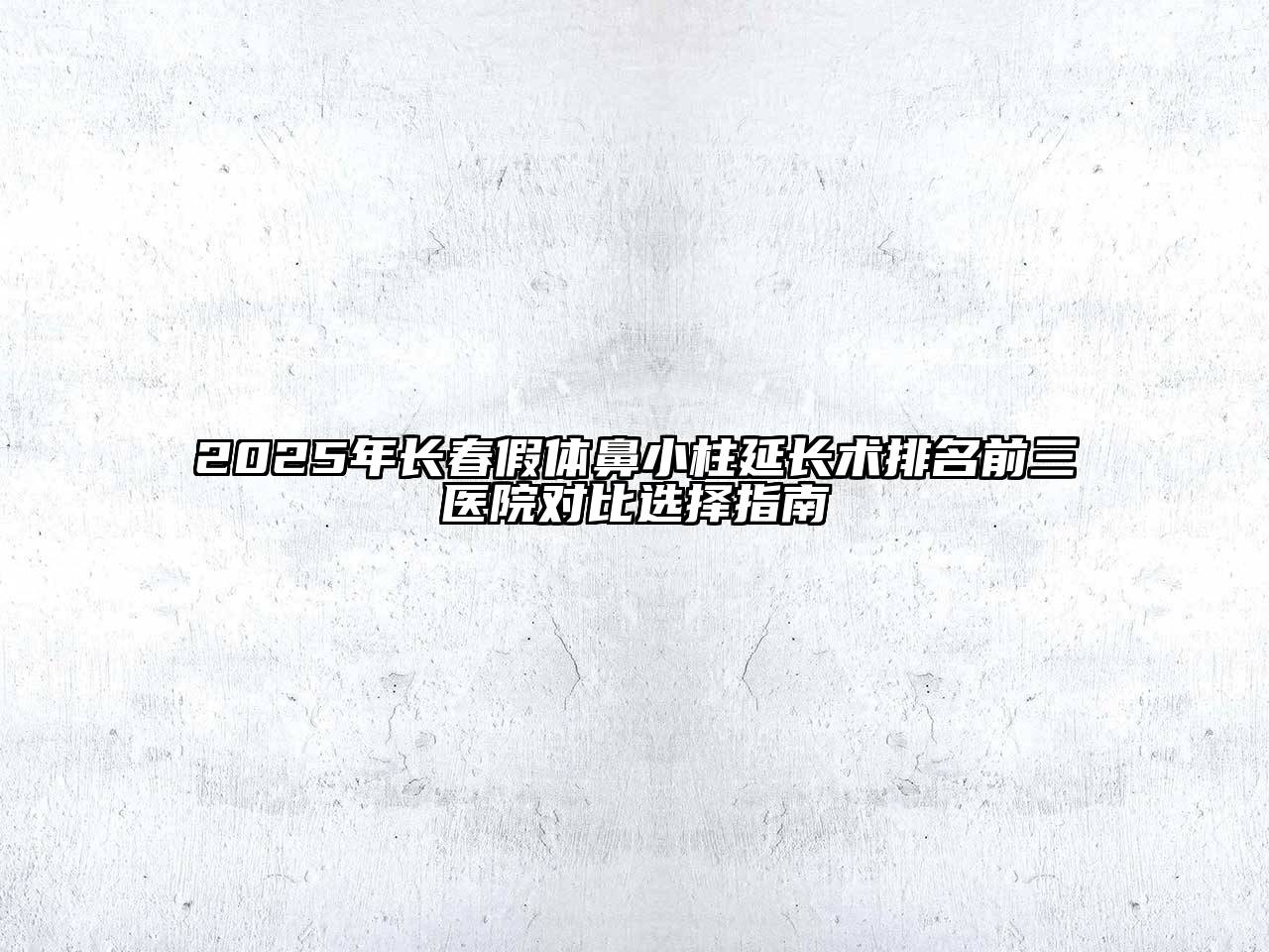 2025年长春假体鼻小柱延长术排名前三医院对比选择指南