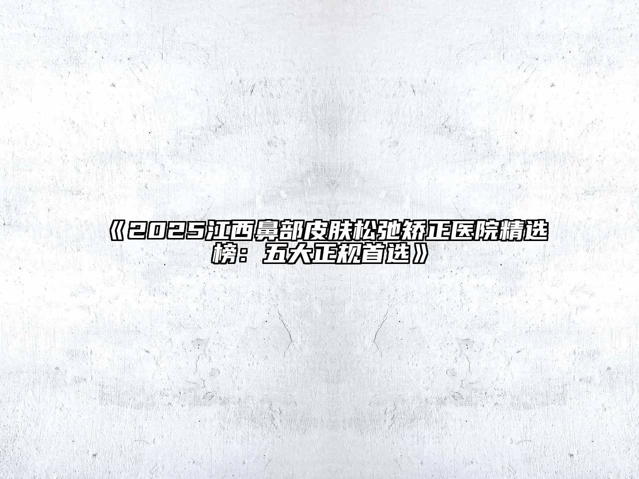 《2025江西鼻部皮肤松弛矫正医院精选榜：五大正规首选》