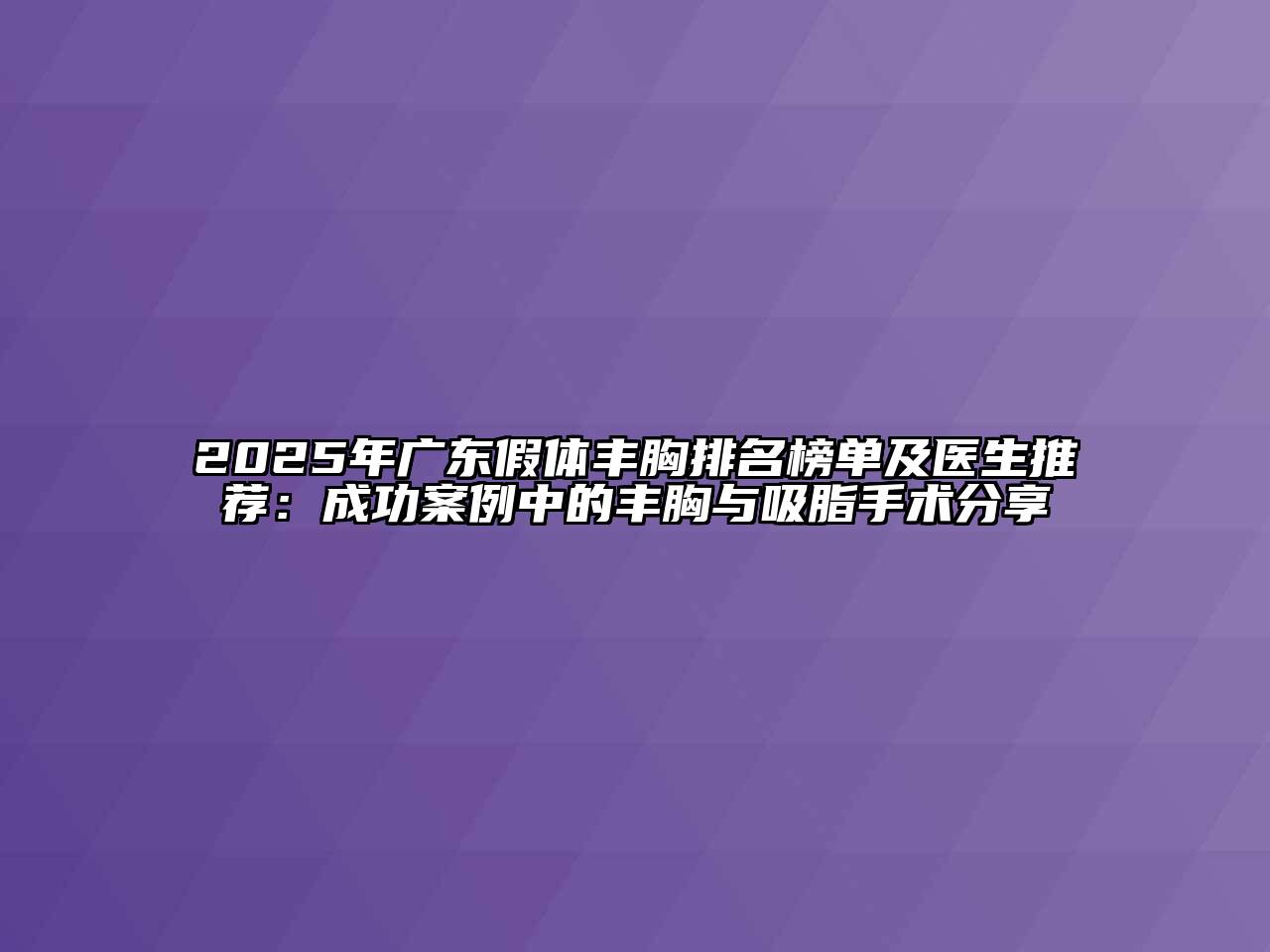 2025年广东假体丰胸排名榜单及医生推荐：成功案例中的丰胸与吸脂手术分享