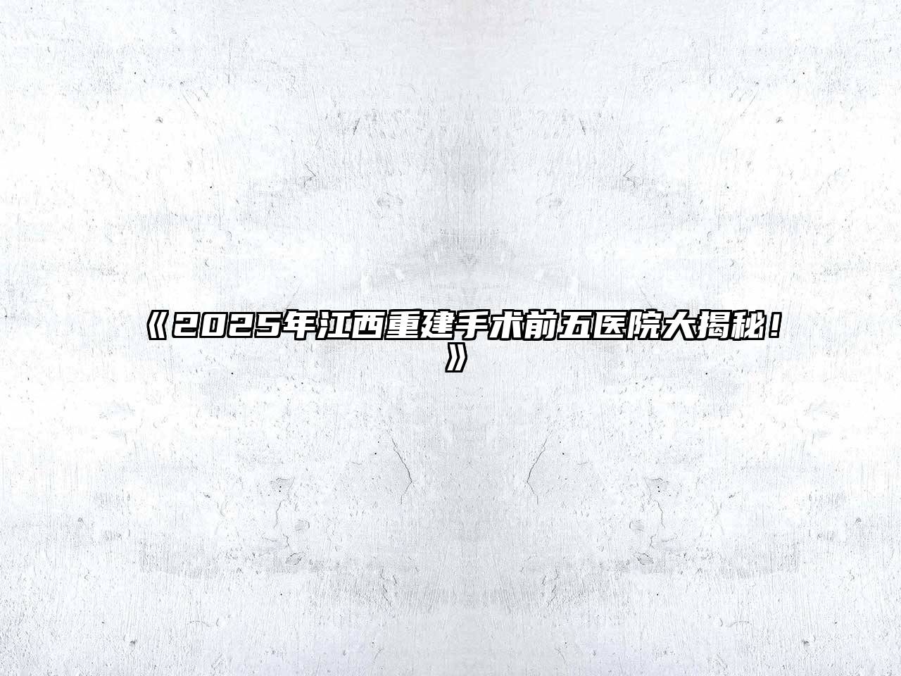 《2025年江西重建手术前五医院大揭秘！》